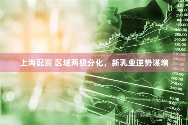 上海配资 区域两极分化，新乳业逆势谋增
