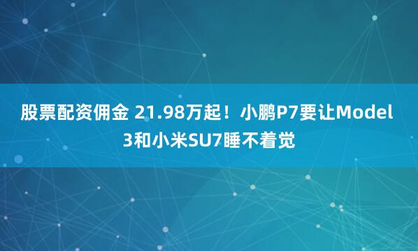 股票配资佣金 21.98万起！小鹏P7要让Model 3和小米SU7睡不着觉