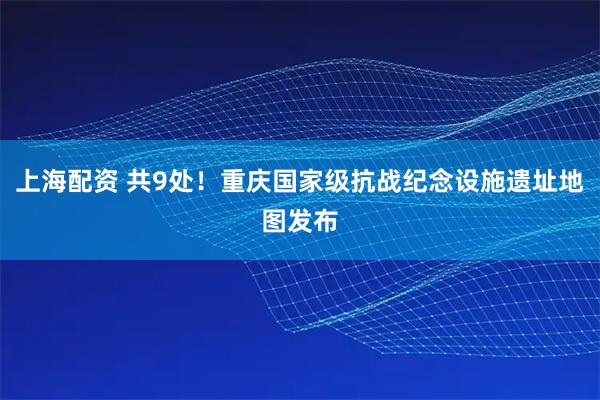 上海配资 共9处！重庆国家级抗战纪念设施遗址地图发布