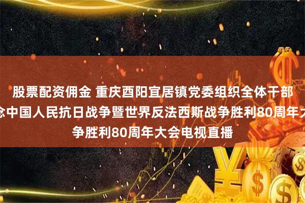 股票配资佣金 重庆酉阳宜居镇党委组织全体干部集中观看纪念中国人民抗日战争暨世界反法西斯战争胜利80周年大会电视直播