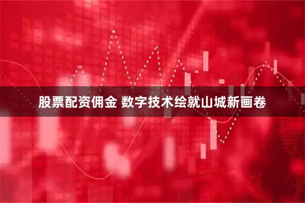 股票配资佣金 数字技术绘就山城新画卷