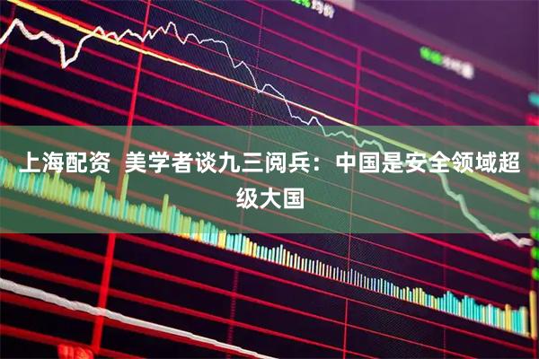 上海配资  美学者谈九三阅兵：中国是安全领域超级大国