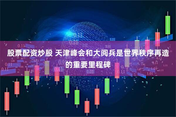 股票配资炒股 天津峰会和大阅兵是世界秩序再造的重要里程碑