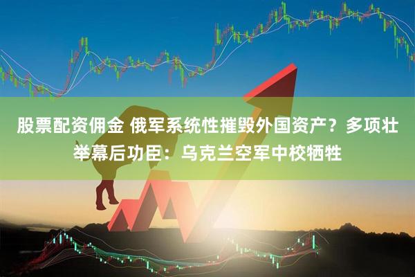 股票配资佣金 俄军系统性摧毁外国资产？多项壮举幕后功臣：乌克兰空军中校牺牲