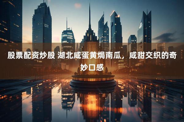 股票配资炒股 湖北咸蛋黄焗南瓜，咸甜交织的奇妙口感