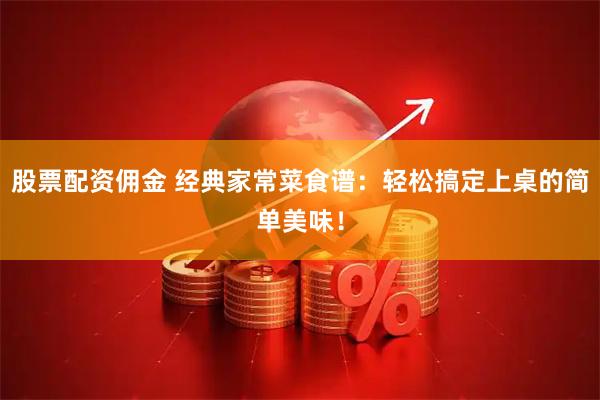 股票配资佣金 经典家常菜食谱：轻松搞定上桌的简单美味！