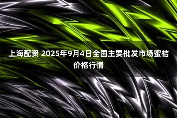 上海配资 2025年9月4日全国主要批发市场蜜桔价格行情