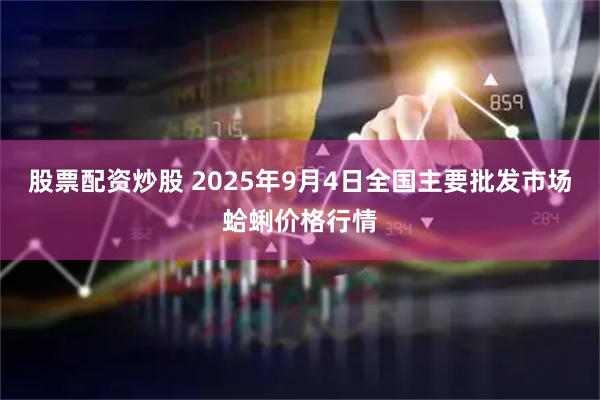 股票配资炒股 2025年9月4日全国主要批发市场蛤蜊价格行情