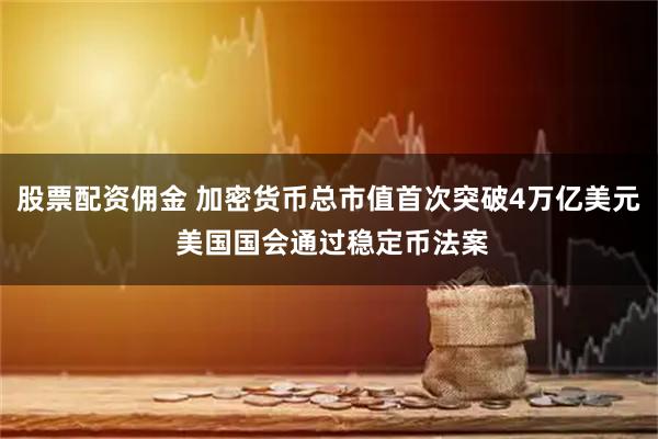 股票配资佣金 加密货币总市值首次突破4万亿美元 美国国会通过稳定币法案