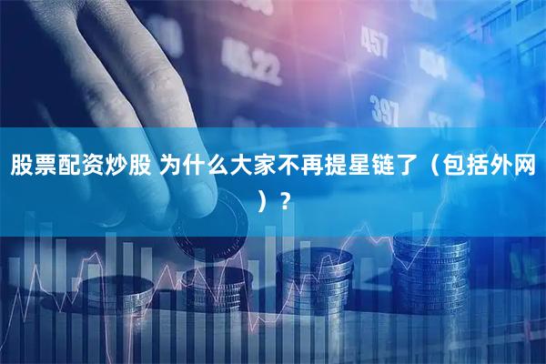 股票配资炒股 为什么大家不再提星链了（包括外网）？