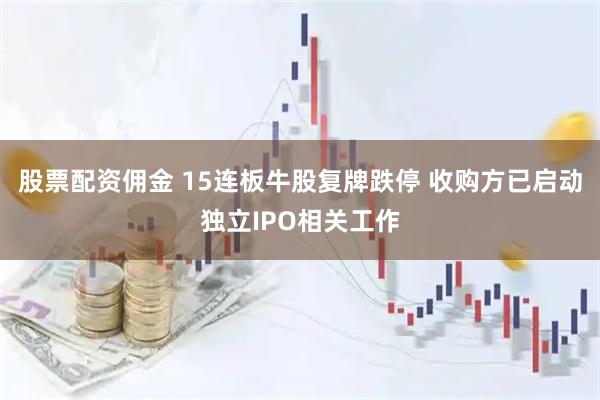 股票配资佣金 15连板牛股复牌跌停 收购方已启动独立IPO相关工作