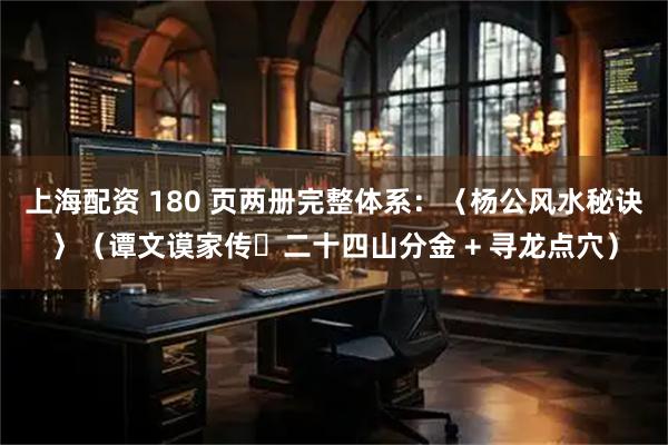 上海配资 180 页两册完整体系：〈杨公风水秘诀〉（谭文谟家传・二十四山分金 + 寻龙点穴）