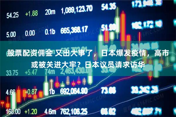 股票配资佣金 又出大事了，日本爆发疫情，高市或被关进大牢？日本议员请求访华