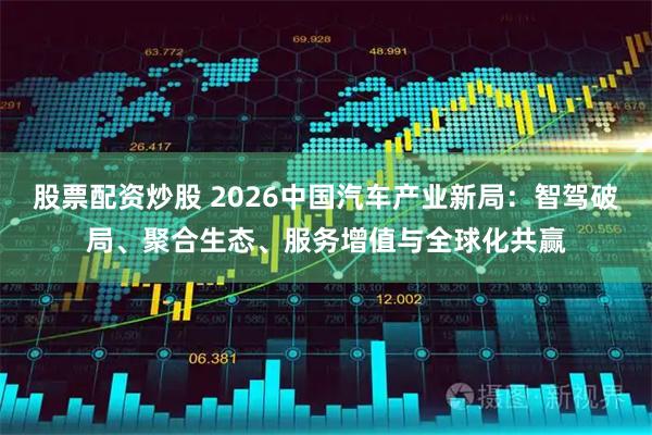 股票配资炒股 2026中国汽车产业新局：智驾破局、聚合生态、服务增值与全球化共赢