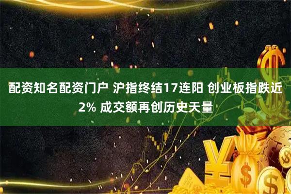 配资知名配资门户 沪指终结17连阳 创业板指跌近2% 成交额再创历史天量