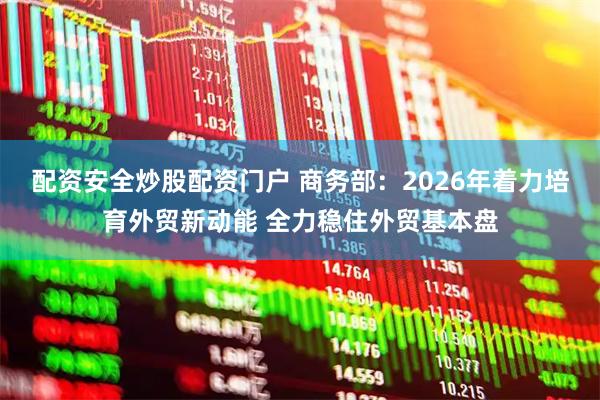 配资安全炒股配资门户 商务部：2026年着力培育外贸新动能 全力稳住外贸基本盘