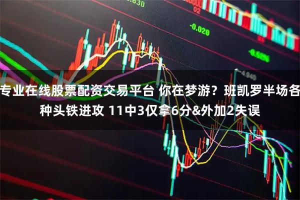 专业在线股票配资交易平台 你在梦游？班凯罗半场各种头铁进攻 11中3仅拿6分&外加2失误