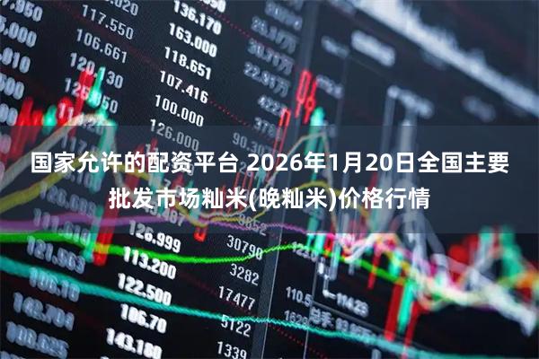 国家允许的配资平台 2026年1月20日全国主要批发市场籼米(晚籼米)价格行情