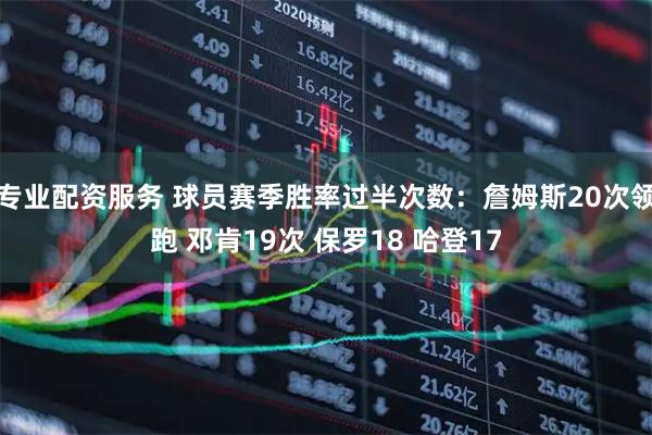 专业配资服务 球员赛季胜率过半次数：詹姆斯20次领跑 邓肯19次 保罗18 哈登17