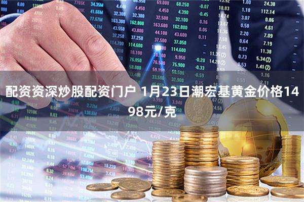 配资资深炒股配资门户 1月23日潮宏基黄金价格1498元/克