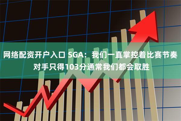 网络配资开户入口 SGA：我们一直掌控着比赛节奏 对手只得103分通常我们都会取胜