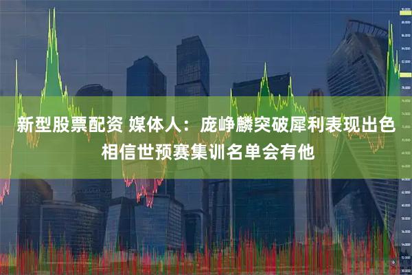 新型股票配资 媒体人：庞峥麟突破犀利表现出色 相信世预赛集训名单会有他