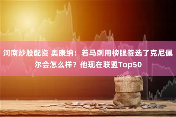 河南炒股配资 奥康纳：若马刺用榜眼签选了克尼佩尔会怎么样？他现在联盟Top50
