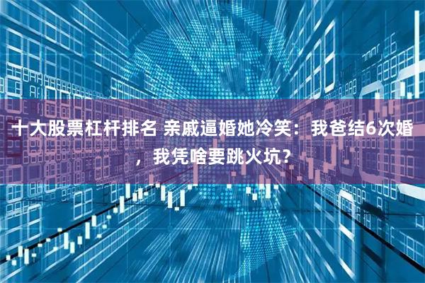 十大股票杠杆排名 亲戚逼婚她冷笑：我爸结6次婚，我凭啥要跳火坑？