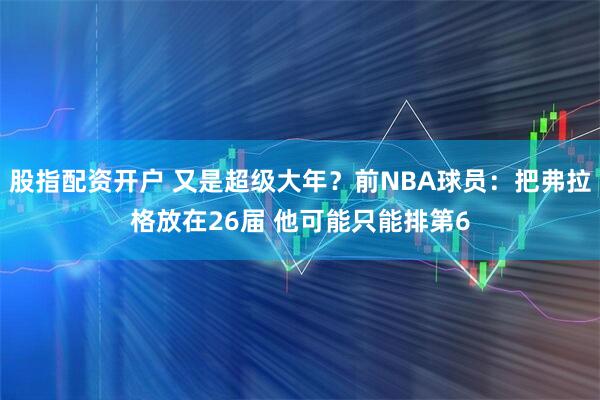 股指配资开户 又是超级大年？前NBA球员：把弗拉格放在26届 他可能只能排第6