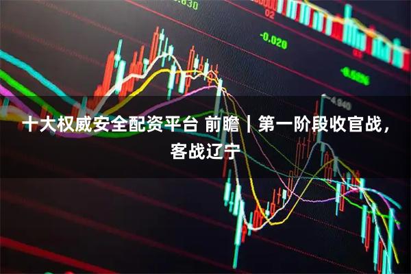 十大权威安全配资平台 前瞻｜第一阶段收官战，客战辽宁