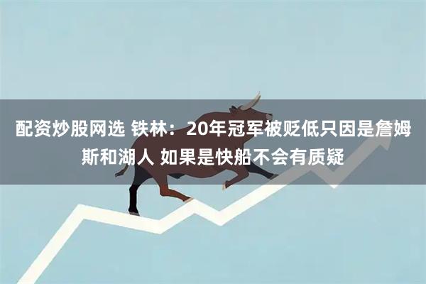 配资炒股网选 铁林：20年冠军被贬低只因是詹姆斯和湖人 如果是快船不会有质疑
