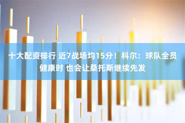 十大配资排行 近7战场均15分！科尔：球队全员健康时 也会让桑托斯继续先发