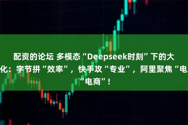 配资的论坛 多模态“Deepseek时刻”下的大厂分化：字节拼“效率”，快手攻“专业”，阿里聚焦“电商”!