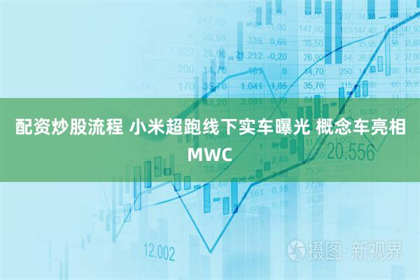 配资炒股流程 小米超跑线下实车曝光 概念车亮相MWC