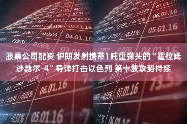 股票公司配资 伊朗发射携带1吨重弹头的“霍拉姆沙赫尔-4”导弹打击以色列 第十波攻势持续