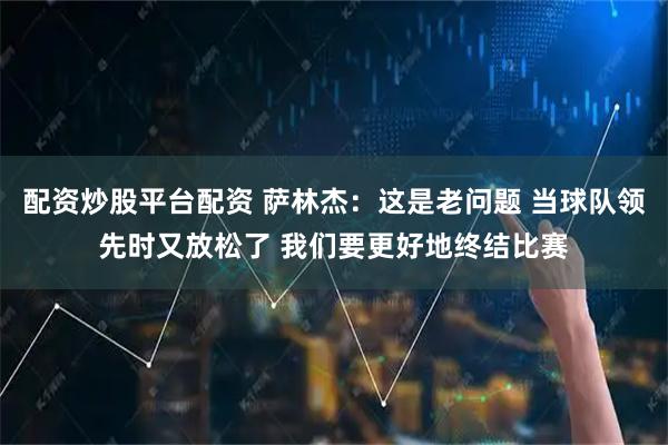 配资炒股平台配资 萨林杰：这是老问题 当球队领先时又放松了 我们要更好地终结比赛