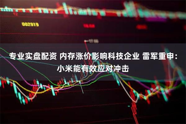 专业实盘配资 内存涨价影响科技企业 雷军重申：小米能有效应对冲击