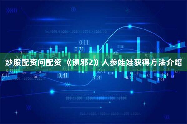 炒股配资问配资 《镇邪2》人参娃娃获得方法介绍