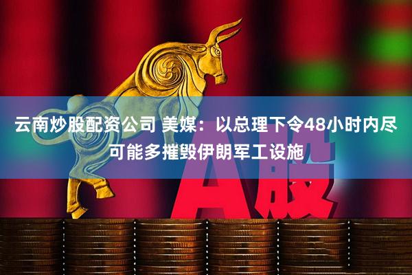 云南炒股配资公司 美媒：以总理下令48小时内尽可能多摧毁伊朗军工设施